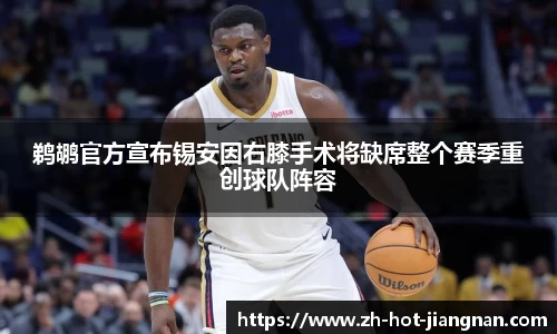 鹈鹕官方宣布锡安因右膝手术将缺席整个赛季重创球队阵容