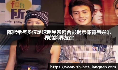 陈冠希与多位足球明星亲密合影揭示体育与娱乐界的跨界友谊