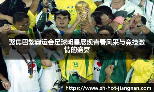 聚焦巴黎奥运会足球明星展现青春风采与竞技激情的盛宴