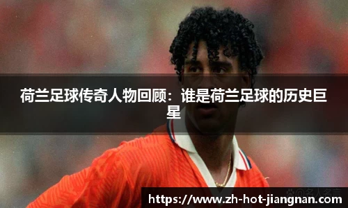 荷兰足球传奇人物回顾：谁是荷兰足球的历史巨星