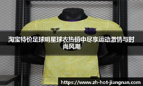 淘宝特价足球明星球衣热销中尽享运动激情与时尚风潮